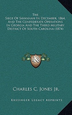 The Siege Of Savannah In December, 1864, And The Confederate Operations In Georgia And The Third Military District Of South Carolina (1874)