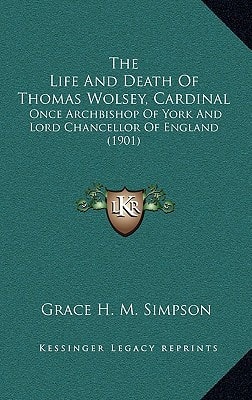 The Life And Death Of Thomas Wolsey, Cardinal: Once Archbishop Of York And Lord Chancellor Of England (1901)