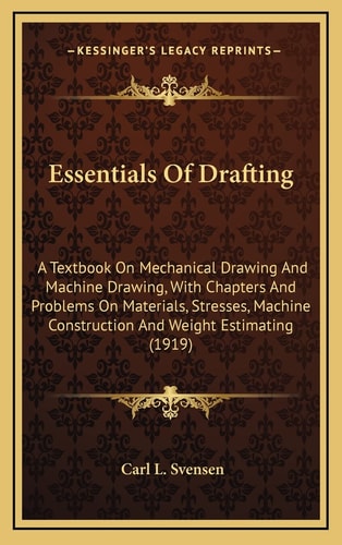Essentials Of Drafting: A Textbook On Mechanical Drawing And Machine Drawing, With Chapters And Problems On Materials, Stresses, Machine Construction And Weight Estimating (1919)