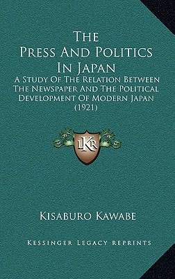 The Press And Politics In Japan: A Study Of The Relation Between The Newspaper And The Political Development Of Modern Japan (1921)