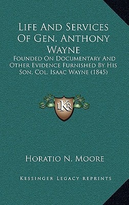 Life And Services Of Gen. Anthony Wayne: Founded On Documentary And Other Evidence Furnished By His Son, Col. Isaac Wayne (1845)