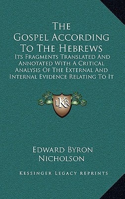 The Gospel According To The Hebrews: Its Fragments Translated And Annotated With A Critical Analysis Of The External And Internal Evidence Relating To It (1879)