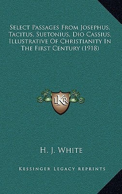 Select Passages From Josephus, Tacitus, Suetonius, Dio Cassius, Illustrative Of Christianity In The First Century (1918)