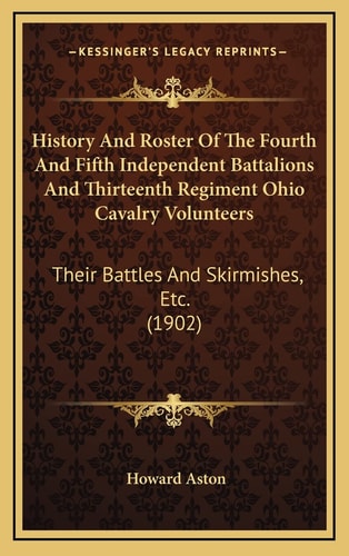 History And Roster Of The Fourth And Fifth Independent Battalions And Thirteenth Regiment Ohio Cavalry Volunteers: Their Battles And Skirmishes, Etc. (1902)