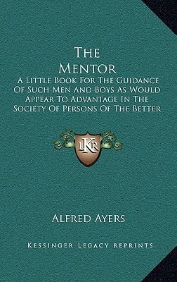 The Mentor: A Little Book For The Guidance Of Such Men And Boys As Would Appear To Advantage In The Society Of Persons Of The Better Sort (1902)
