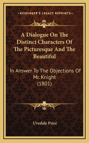 A Dialogue On The Distinct Characters Of The Picturesque And The Beautiful: In Answer To The Objections Of Mr. Knight (1801)