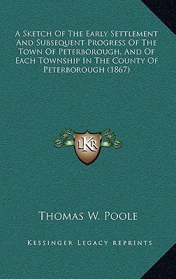 A Sketch Of The Early Settlement And Subsequent Progress Of The Town Of Peterborough, And Of Each Township In The County Of Peterborough (1867)