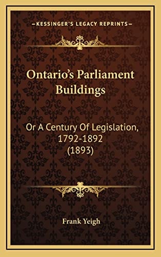 Ontario’s Parliament Buildings: Or A Century Of Legislation, 1792-1892 (1893)