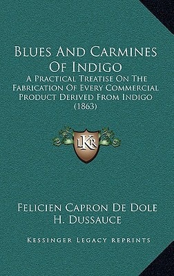 Blues And Carmines Of Indigo: A Practical Treatise On The Fabrication Of Every Commercial Product Derived From Indigo (1863)