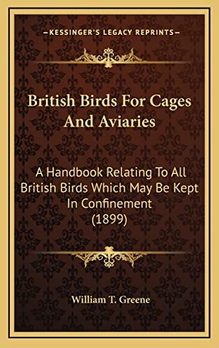 British Birds For Cages And Aviaries: A Handbook Relating To All British Birds Which May Be Kept In Confinement (1899)