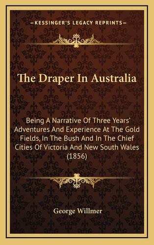 The Draper In Australia: Being A Narrative Of Three Years' Adventures And Experience At The Gold Fields, In The Bush And In The Chief Cities Of Victoria And New South Wales (1856)
