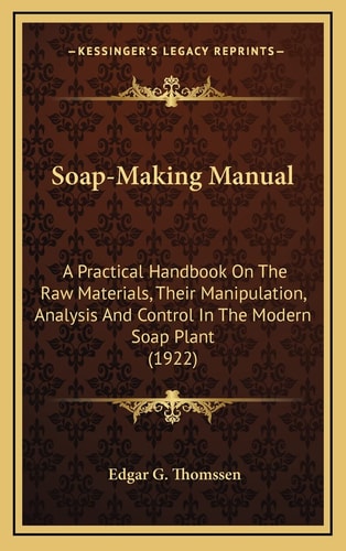 Soap-Making Manual: A Practical Handbook On The Raw Materials, Their Manipulation, Analysis And Control In The Modern Soap Plant (1922)
