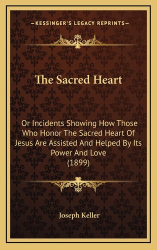The Sacred Heart: Or Incidents Showing How Those Who Honor The Sacred Heart Of Jesus Are Assisted And Helped By Its Power And Love (1899)