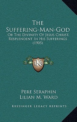 The Suffering-Man-God: Or The Divinity Of Jesus Christ, Resplendent In His Sufferings (1905)
