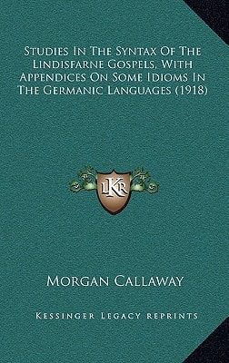Studies In The Syntax Of The Lindisfarne Gospels, With Appendices On Some Idioms In The Germanic Languages (1918)