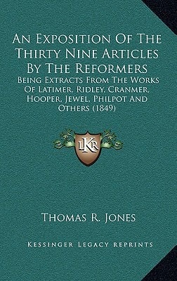 An Exposition Of The Thirty Nine Articles By The Reformers: Being Extracts From The Works Of Latimer, Ridley, Cranmer, Hooper, Jewel, Philpot And Others (1849)
