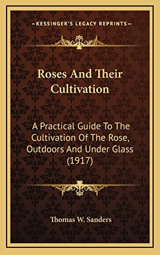 Roses And Their Cultivation: A Practical Guide To The Cultivation Of The Rose, Outdoors And Under Glass (1917)