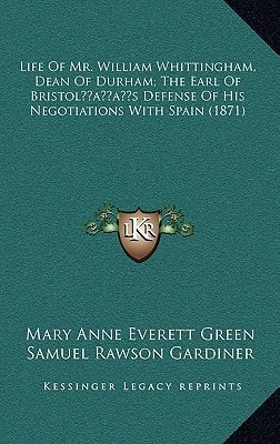Life Of Mr. William Whittingham, Dean Of Durham; The Earl Of Bristol’s Defense Of His Negotiations With Spain (1871)