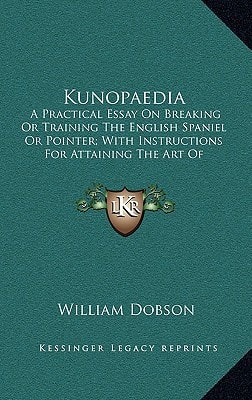 Kunopaedia: A Practical Essay On Breaking Or Training The English Spaniel Or Pointer; With Instructions For Attaining The Art Of Shooting Flying (1814)