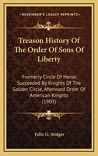 Treason History Of The Order Of Sons Of Liberty: Formerly Circle Of Honor, Succeeded By Knights Of The Golden Circle, Afterward Order Of American Knights (1903)