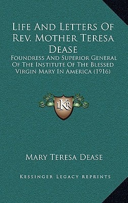 Life And Letters Of Rev. Mother Teresa Dease: Foundress And Superior General Of The Institute Of The Blessed Virgin Mary In America (1916)