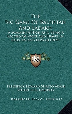 The Big Game Of Baltistan And Ladakh: A Summer In High Asia, Being A Record Of Sport And Travel In Balistan And Ladakh (1899)