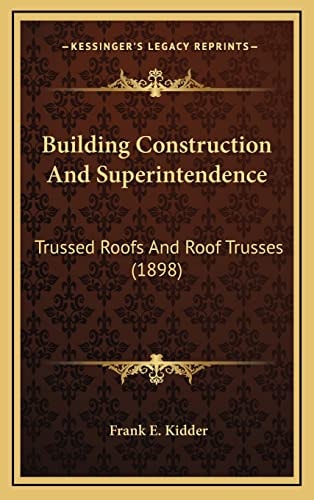 Building Construction And Superintendence: Trussed Roofs And Roof Trusses (1898)