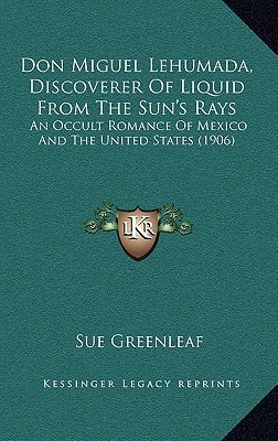 Don Miguel Lehumada, Discoverer Of Liquid From The Sun's Rays: An Occult Romance Of Mexico And The United States (1906)