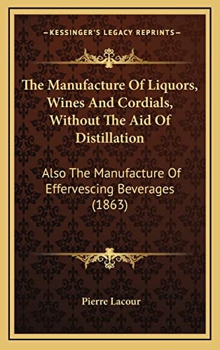 The Manufacture Of Liquors, Wines And Cordials, Without The Aid Of Distillation: Also The Manufacture Of Effervescing Beverages (1863)