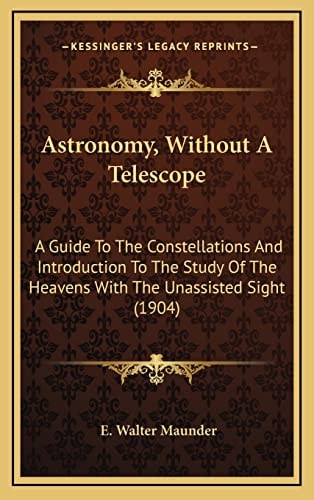 Astronomy, Without A Telescope: A Guide To The Constellations And Introduction To The Study Of The Heavens With The Unassisted Sight (1904)