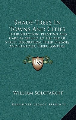 Shade-Trees In Towns And Cities: Their Selection, Planting And Care As Applied To The Art Of Street Decoration; Their Diseases And Remedies; Their Control And Supervision (1911)
