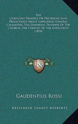 The Christian Trumpet Or Previsions And Predictions About Impending General Calamities, The Universal Triumph Of The Church, The Coming Of The Antichrist (1874)