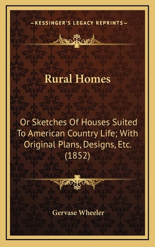 Rural Homes: Or Sketches Of Houses Suited To American Country Life; With Original Plans, Designs, Etc. (1852)