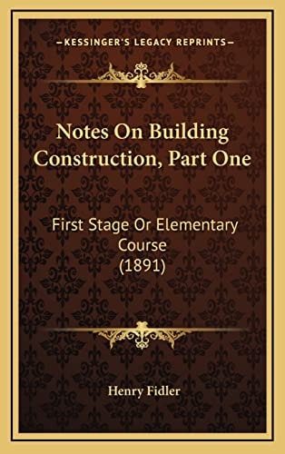 Notes On Building Construction, Part One: First Stage Or Elementary Course (1891)