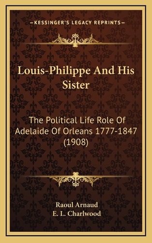 Louis-Philippe And His Sister: The Political Life Role Of Adelaide Of Orleans 1777-1847 (1908)