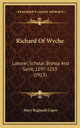 Richard Of Wyche: Laborer, Scholar, Bishop And Saint, 1197-1253 (1913)