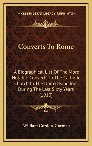 Converts To Rome: A Biographical List Of The More Notable Converts To The Catholic Church In The United Kingdom During The Last Sixty Years (1910)