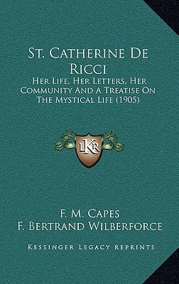 St. Catherine De Ricci: Her Life, Her Letters, Her Community And A Treatise On The Mystical Life (1905)
