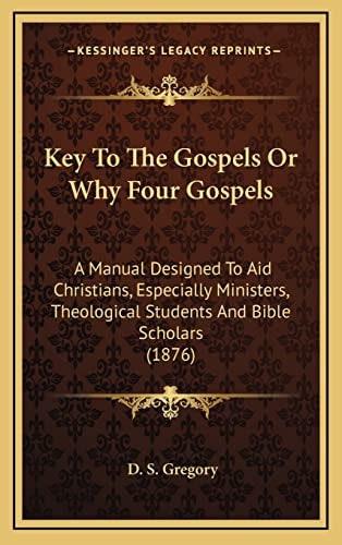 Key To The Gospels Or Why Four Gospels: A Manual Designed To Aid Christians, Especially Ministers, Theological Students And Bible Scholars (1876)