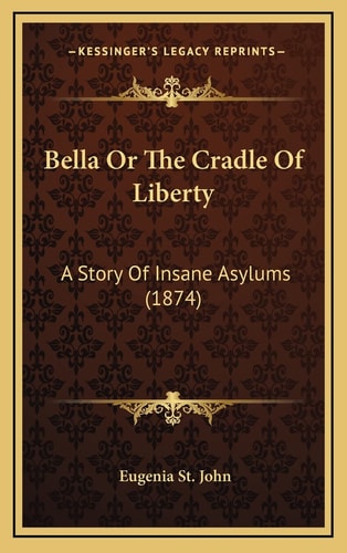 Bella Or The Cradle Of Liberty: A Story Of Insane Asylums (1874)