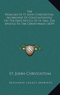 The Homilies Of St. John Chrysostom, Archbishop Of Constantinople, On The First Epistle Of St. Paul The Apostle To The Corinthians (1839)