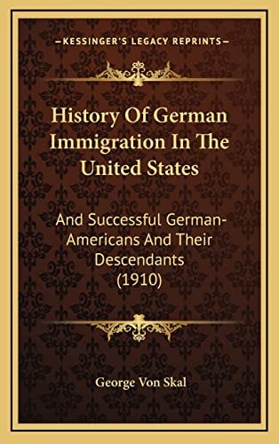 History Of German Immigration In The United States: And Successful German-Americans And Their Descendants (1910)