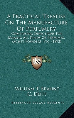 A Practical Treatise On The Manufacture Of Perfumery: Comprising Directions For Making All Kinds Of Perfumes, Sachet Powders, Etc. (1892)