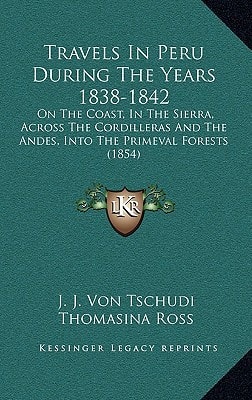 Travels In Peru During The Years 1838-1842: On The Coast, In The Sierra, Across The Cordilleras And The Andes, Into The Primeval Forests (1854)