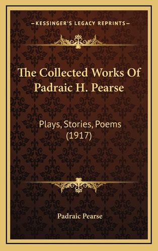 The Collected Works Of Padraic H. Pearse: Plays, Stories, Poems (1917)