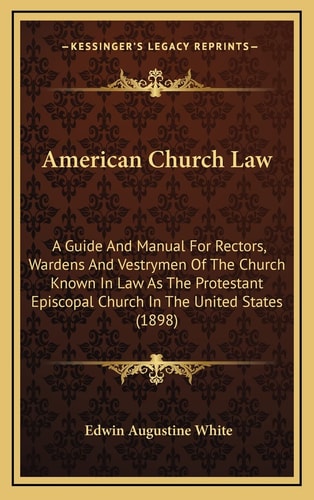 American Church Law: A Guide And Manual For Rectors, Wardens And Vestrymen Of The Church Known In Law As The Protestant Episcopal Church In The United States (1898)