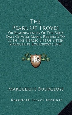 The Pearl Of Troyes: Or Reminiscences Of The Early Days Of Ville-Marie, Revealed To Us In The Heroic Life Of Sister Marguerite Bourgeoys (1878)