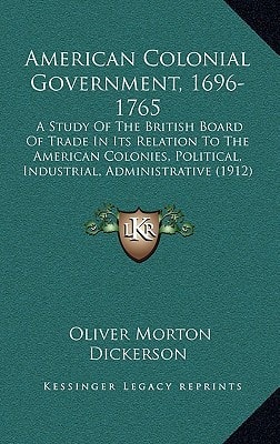 American Colonial Government, 1696-1765: A Study Of The British Board Of Trade In Its Relation To The American Colonies, Political, Industrial, Administrative (1912)