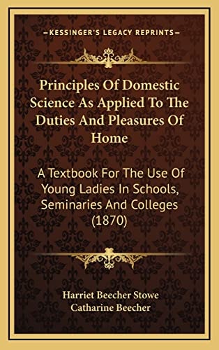 Principles Of Domestic Science As Applied To The Duties And Pleasures Of Home: A Textbook For The Use Of Young Ladies In Schools, Seminaries And Colleges (1870)