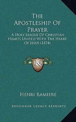 The Apostleship Of Prayer: A Holy League Of Christian Hearts United With The Heart Of Jesus (1874)